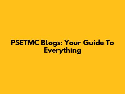 PSETMC Blogs: Your Guide To Everything