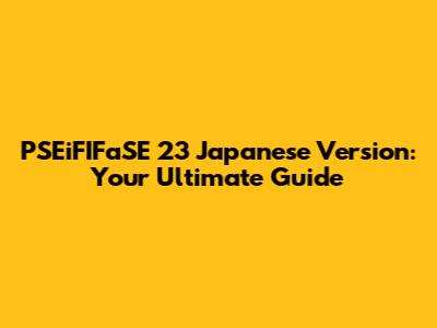 PSEiFIFaSE 23 Japanese Version: Your Ultimate Guide