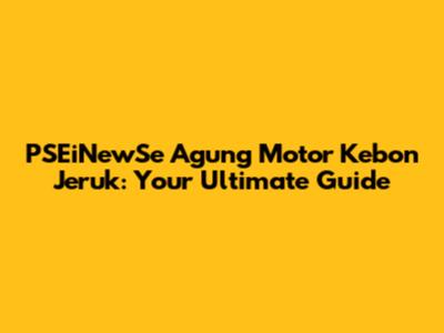 PSEiNewSe Agung Motor Kebon Jeruk: Your Ultimate Guide