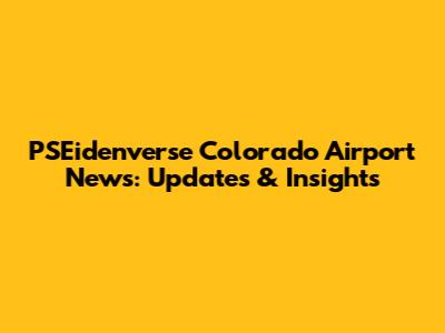 PSEidenverse Colorado Airport News: Updates & Insights