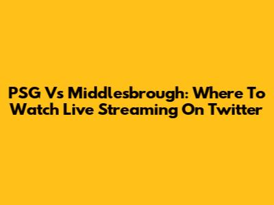 PSG Vs Middlesbrough: Where To Watch Live Streaming On Twitter