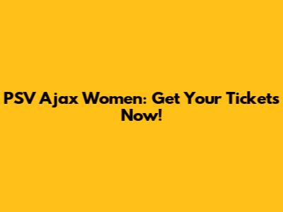 PSV Ajax Women: Get Your Tickets Now!