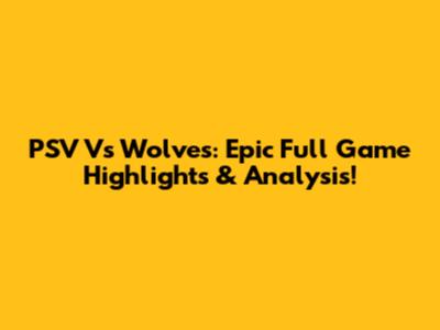 PSV Vs Wolves: Epic Full Game Highlights & Analysis!