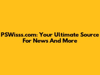 PSWisss.com: Your Ultimate Source For News And More