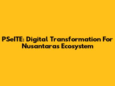 PSeITE: Digital Transformation For Nusantara's Ecosystem