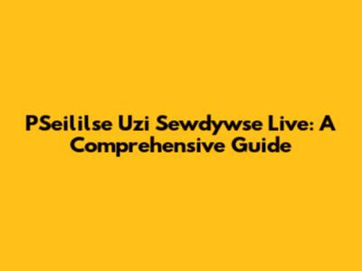 PSeililse Uzi Sewdywse Live: A Comprehensive Guide