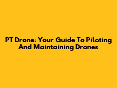 PT Drone: Your Guide To Piloting And Maintaining Drones