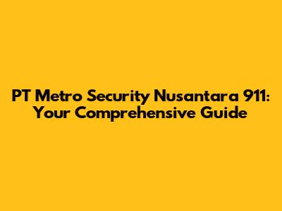 PT Metro Security Nusantara 911: Your Comprehensive Guide