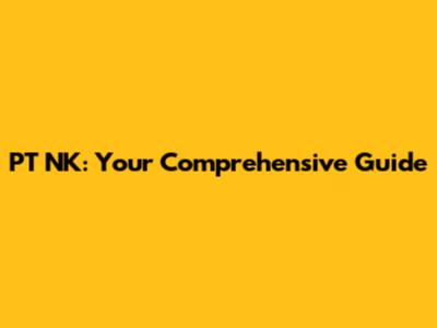 PT NK: Your Comprehensive Guide
