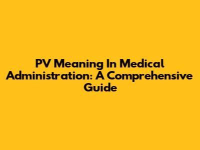PV Meaning In Medical Administration: A Comprehensive Guide