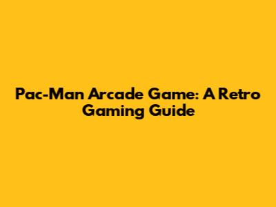 Pac-Man Arcade Game: A Retro Gaming Guide