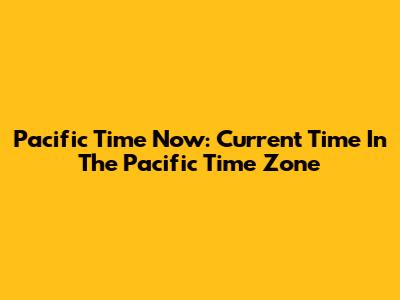 Pacific Time Now: Current Time In The Pacific Time Zone