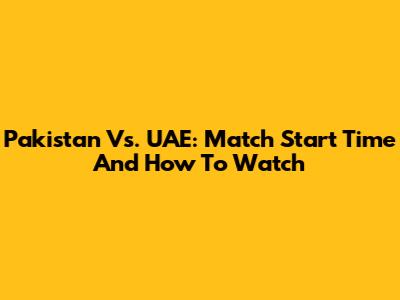 Pakistan Vs. UAE: Match Start Time And How To Watch