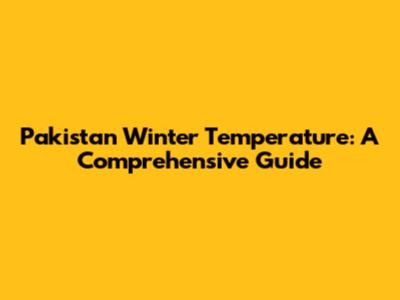 Pakistan Winter Temperature: A Comprehensive Guide