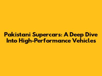 Pakistani Supercars: A Deep Dive Into High-Performance Vehicles