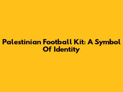 Palestinian Football Kit: A Symbol Of Identity