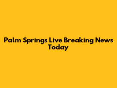 Palm Springs Live Breaking News Today