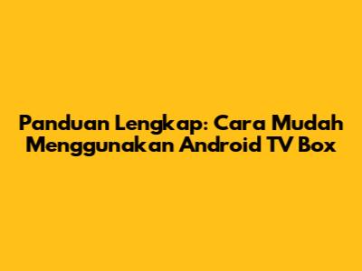 Panduan Lengkap: Cara Mudah Menggunakan Android TV Box