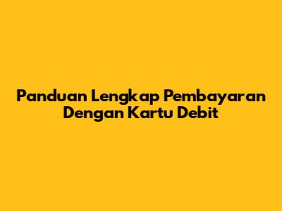 Panduan Lengkap Pembayaran Dengan Kartu Debit