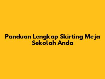 Panduan Lengkap Skirting Meja Sekolah Anda