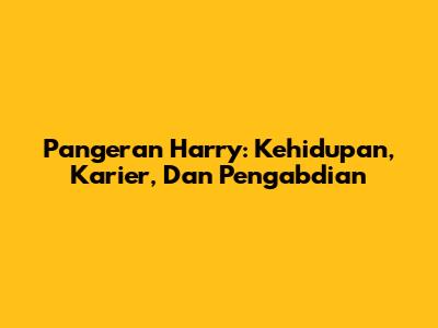Pangeran Harry: Kehidupan, Karier, Dan Pengabdian