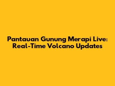 Pantauan Gunung Merapi Live: Real-Time Volcano Updates