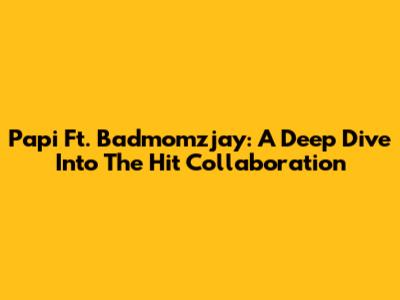 Papi Ft. Badmomzjay: A Deep Dive Into The Hit Collaboration
