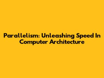 Parallelism: Unleashing Speed In Computer Architecture