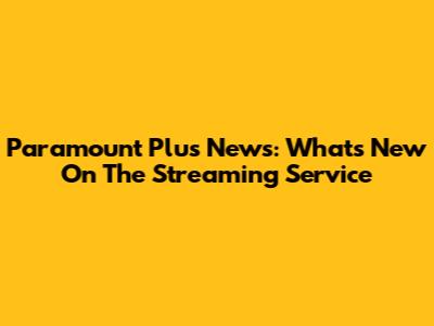Paramount Plus News: What's New On The Streaming Service