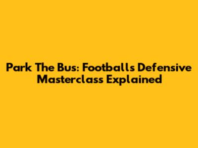 Park The Bus: Football's Defensive Masterclass Explained