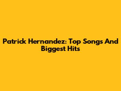 Patrick Hernandez: Top Songs And Biggest Hits