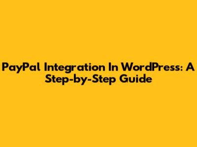 PayPal Integration In WordPress: A Step-by-Step Guide