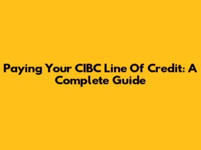 Paying Your CIBC Line Of Credit: A Complete Guide