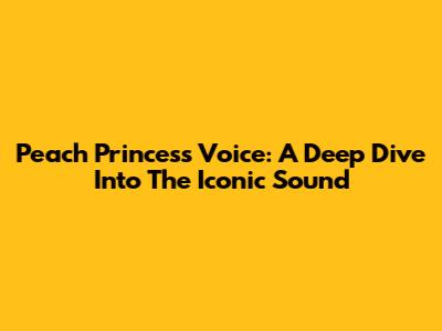 Peach Princess Voice: A Deep Dive Into The Iconic Sound