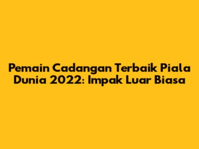 Pemain Cadangan Terbaik Piala Dunia 2022: Impak Luar Biasa