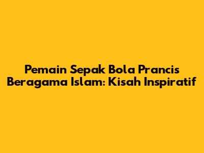 Pemain Sepak Bola Prancis Beragama Islam: Kisah Inspiratif