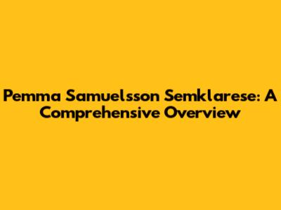 Pemma Samuelsson Semklarese: A Comprehensive Overview