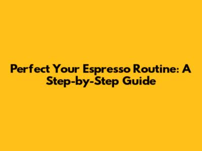 Perfect Your Espresso Routine: A Step-by-Step Guide