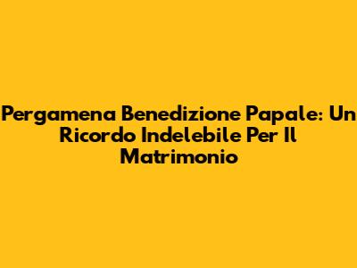Pergamena Benedizione Papale: Un Ricordo Indelebile Per Il Matrimonio