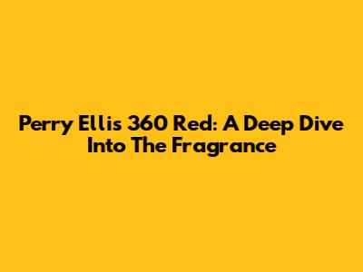 Perry Ellis 360 Red: A Deep Dive Into The Fragrance
