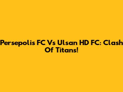Persepolis FC Vs Ulsan HD FC: Clash Of Titans!