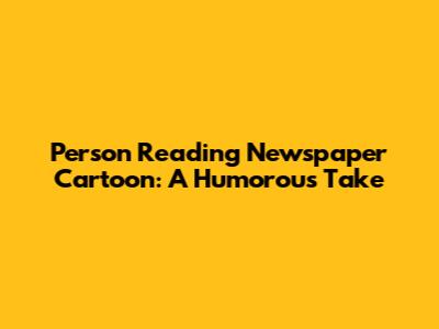 Person Reading Newspaper Cartoon: A Humorous Take