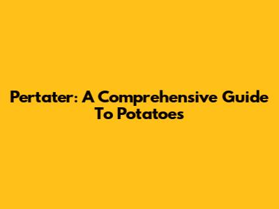 Pertater: A Comprehensive Guide To Potatoes
