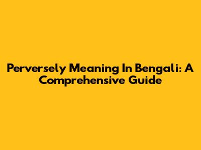 Perversely Meaning In Bengali: A Comprehensive Guide