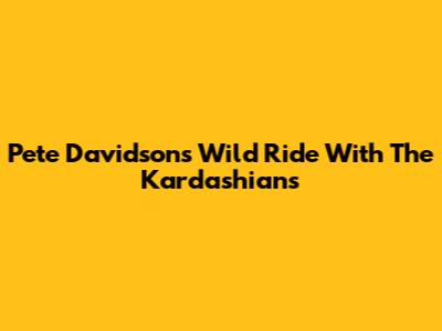 Pete Davidson's Wild Ride With The Kardashians