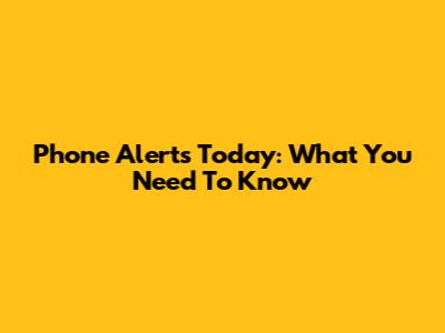 Phone Alerts Today: What You Need To Know