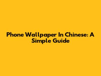 Phone Wallpaper In Chinese: A Simple Guide