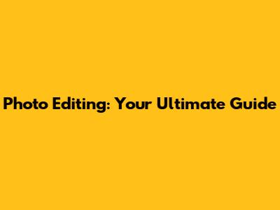 Photo Editing: Your Ultimate Guide