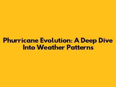 Phurricane Evolution: A Deep Dive Into Weather Patterns