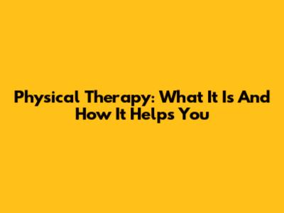 Physical Therapy: What It Is And How It Helps You